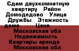 Сдам двухкомнатную квартиру › Район ­ Домодедово › Улица ­ Дружбы › Этажность дома ­ 10 › Цена ­ 35 000 - Московская обл. Недвижимость » Квартиры аренда   . Московская обл.